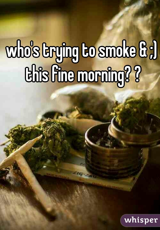 who's trying to smoke & ;) this fine morning? ?