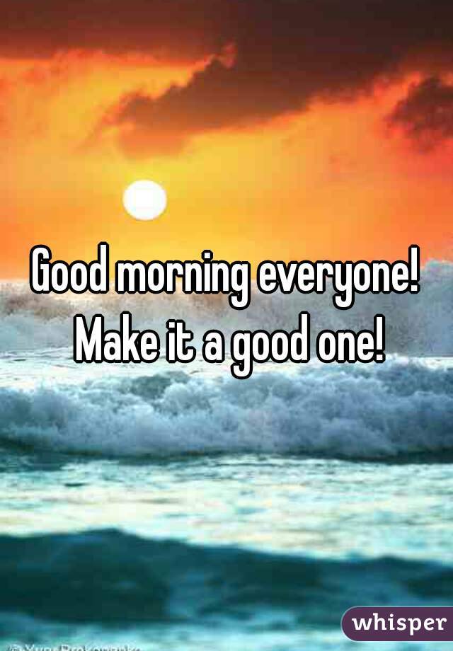 Good morning everyone! Make it a good one!