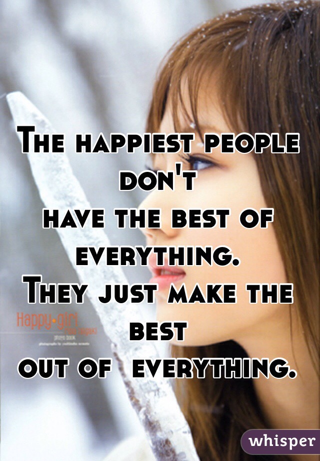 The happiest people don't
have the best of everything.
They just make the best
out of  everything.