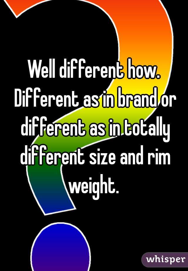Well different how. Different as in brand or different as in totally different size and rim weight. 