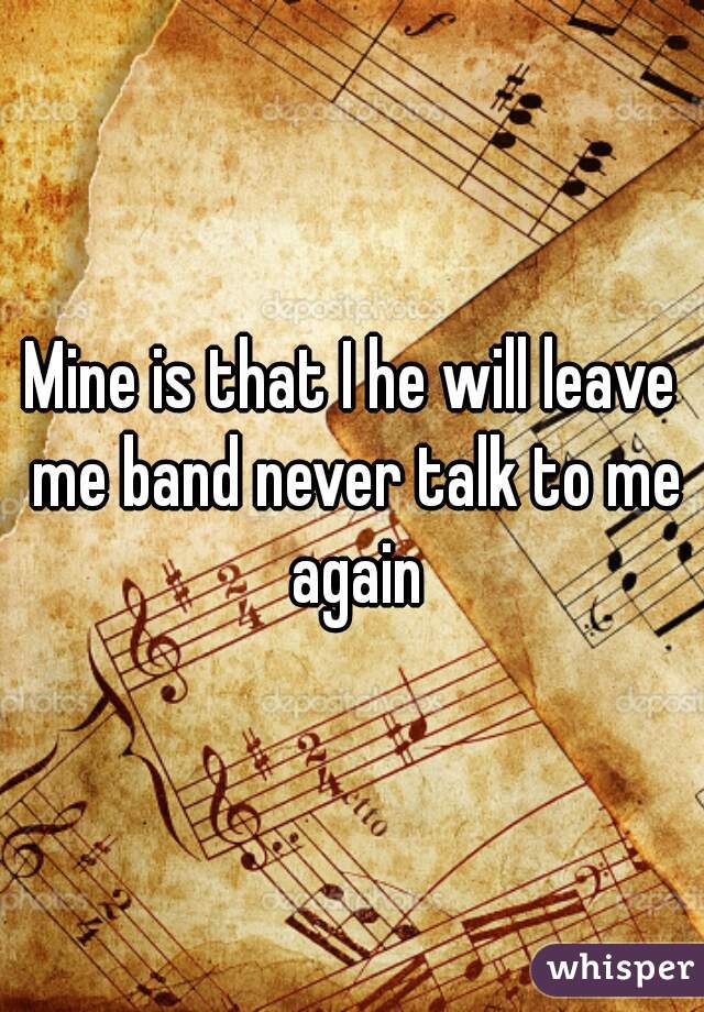 Mine is that I he will leave me band never talk to me again