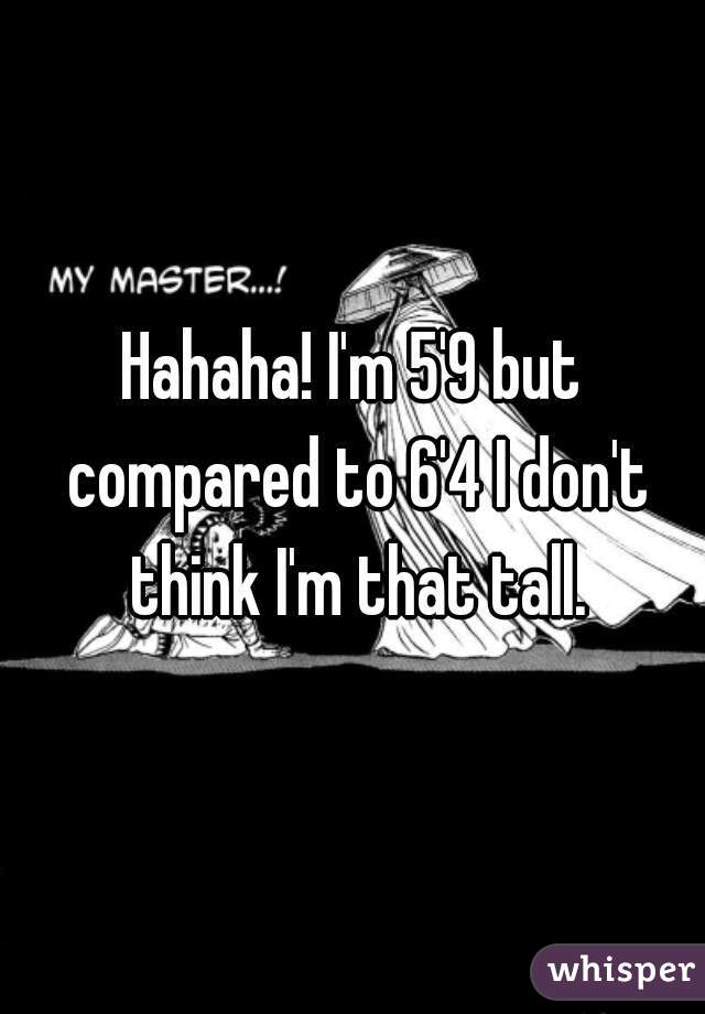 Hahaha! I'm 5'9 but compared to 6'4 I don't think I'm that tall.