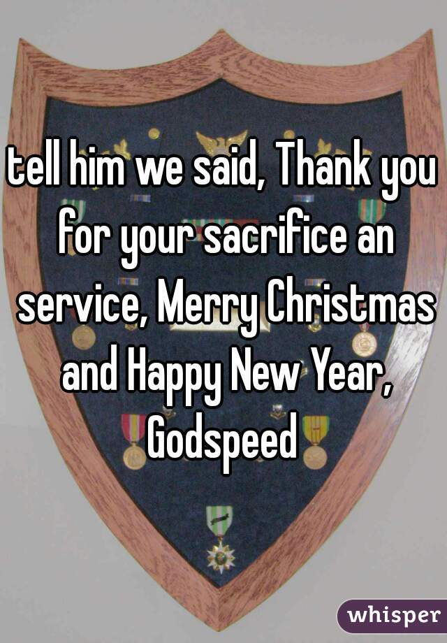 tell him we said, Thank you for your sacrifice an service, Merry Christmas and Happy New Year, Godspeed 