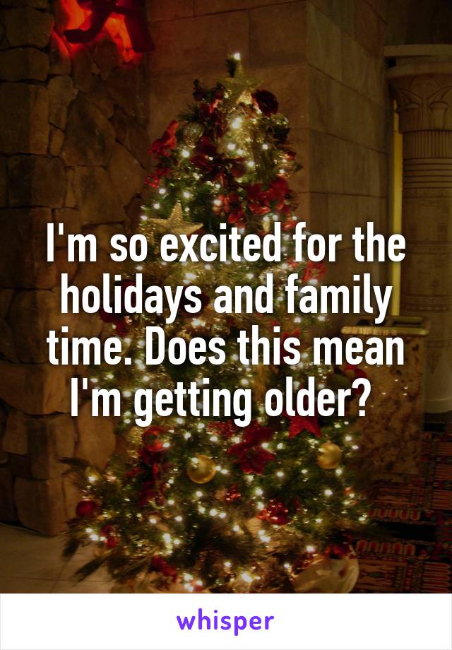 I'm so excited for the holidays and family time. Does this mean I'm getting older? 