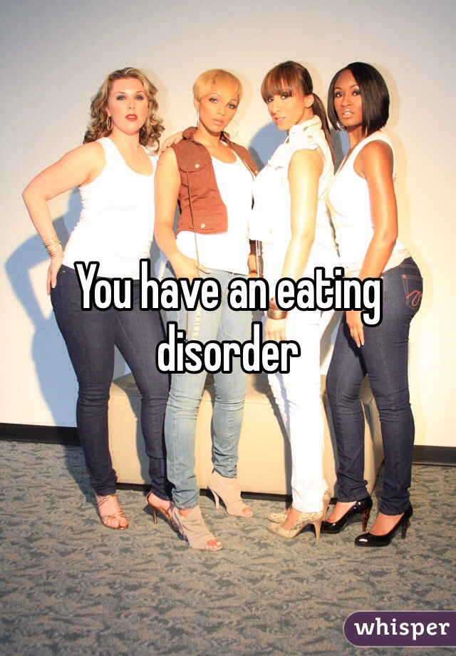 You have an eating disorder 