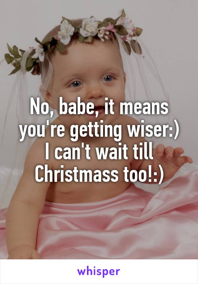 No, babe, it means you're getting wiser:)
I can't wait till Christmass too!:)