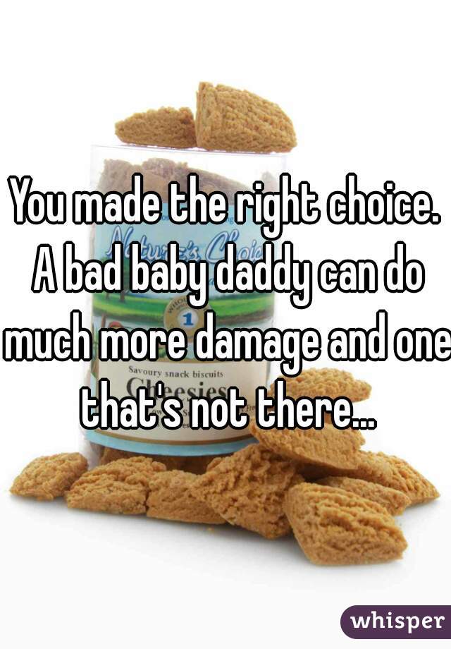 You made the right choice. A bad baby daddy can do much more damage and one that's not there...