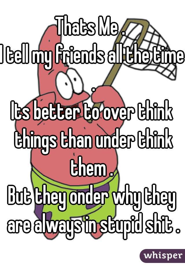 Thats Me . 
I tell my friends all the time .
Its better to over think things than under think them . 
But they onder why they are always in stupid shit .