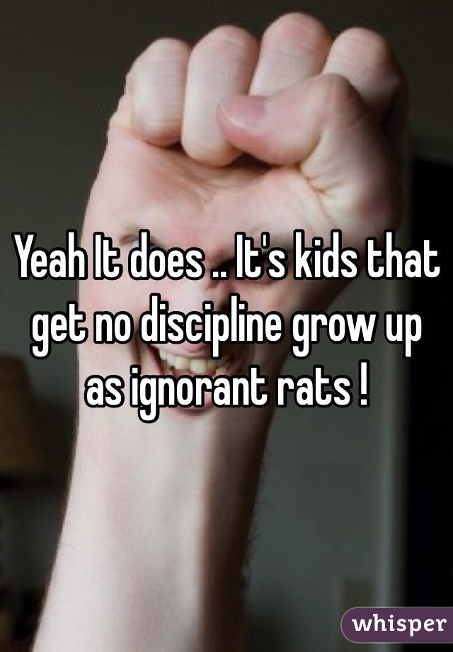 Yeah It does .. It's kids that get no discipline grow up as ignorant rats ! 