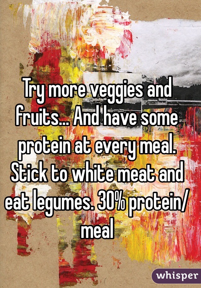 Try more veggies and fruits... And have some protein at every meal. Stick to white meat and eat legumes. 30% protein/meal
