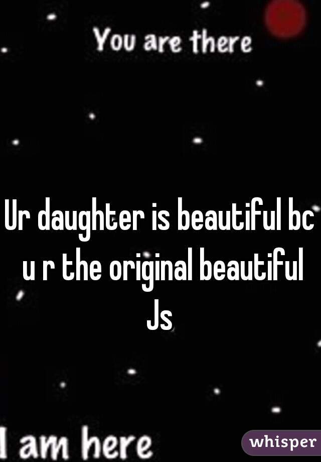 Ur daughter is beautiful bc u r the original beautiful
Js