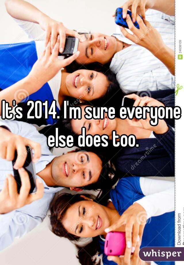 It's 2014. I'm sure everyone else does too.