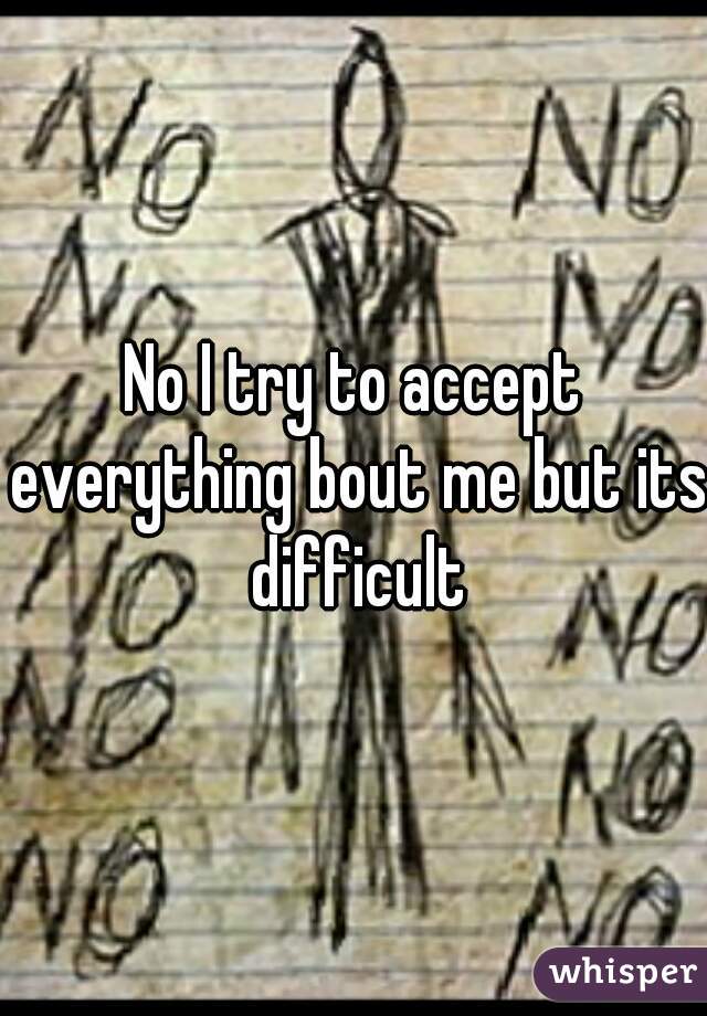 No I try to accept everything bout me but its difficult
