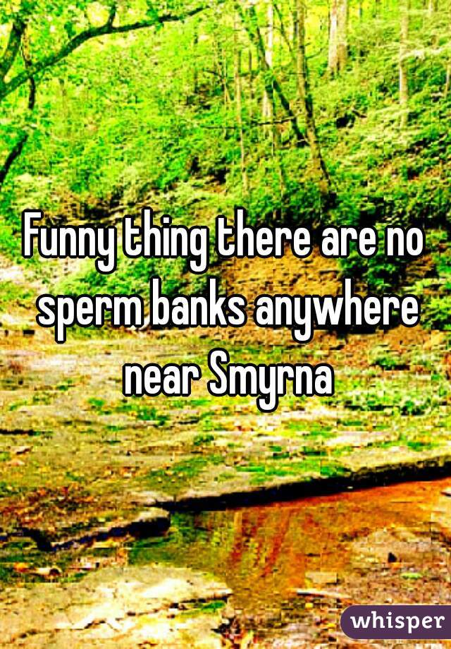 Funny thing there are no sperm banks anywhere near Smyrna
