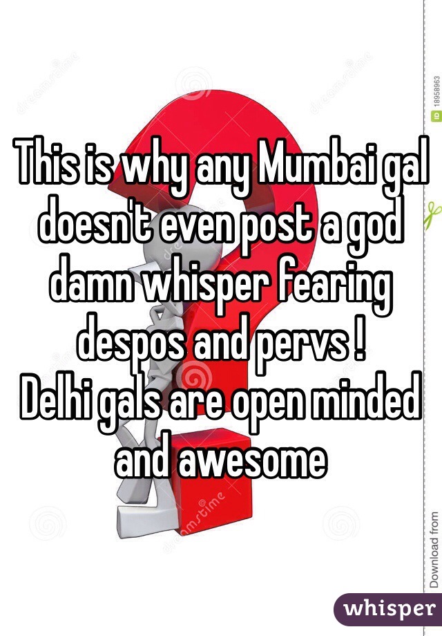 This is why any Mumbai gal doesn't even post a god damn whisper fearing despos and pervs ! 
Delhi gals are open minded and awesome 
