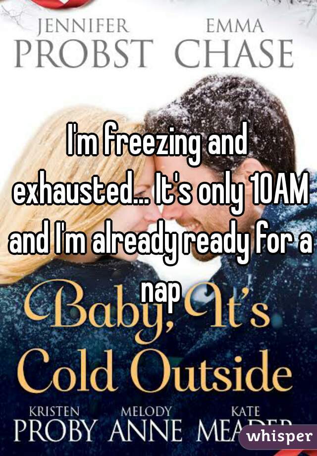 I'm freezing and exhausted... It's only 10AM and I'm already ready for a nap