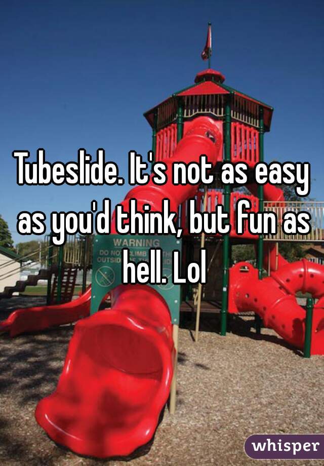 Tubeslide. It's not as easy as you'd think, but fun as hell. Lol