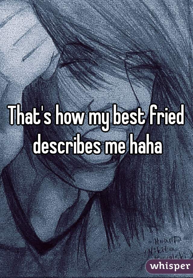 That's how my best fried describes me haha