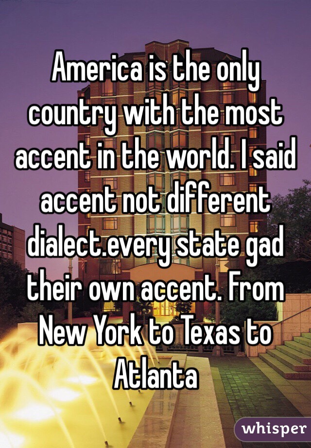 America is the only country with the most accent in the world. I said accent not different dialect.every state gad their own accent. From New York to Texas to Atlanta 