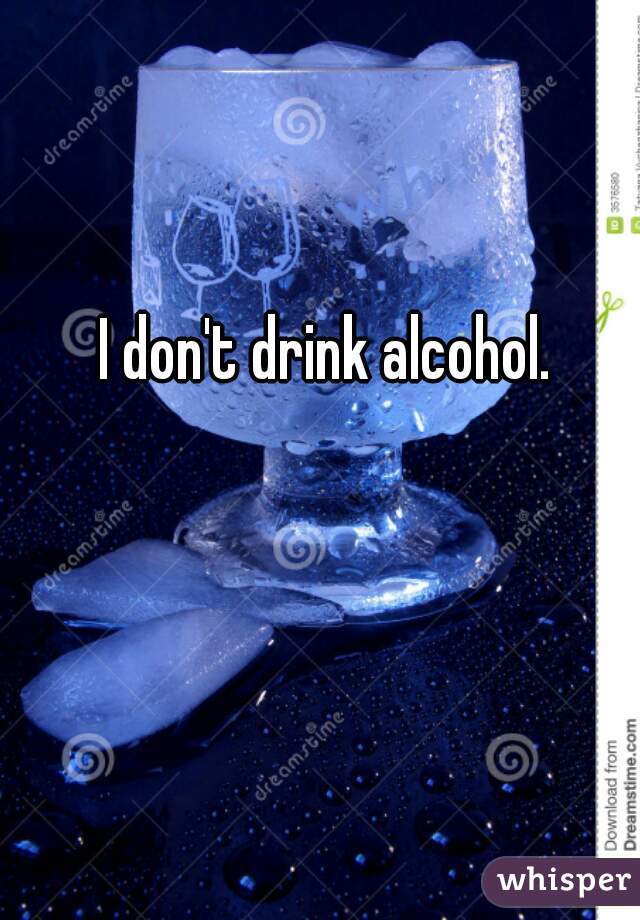I don't drink alcohol.