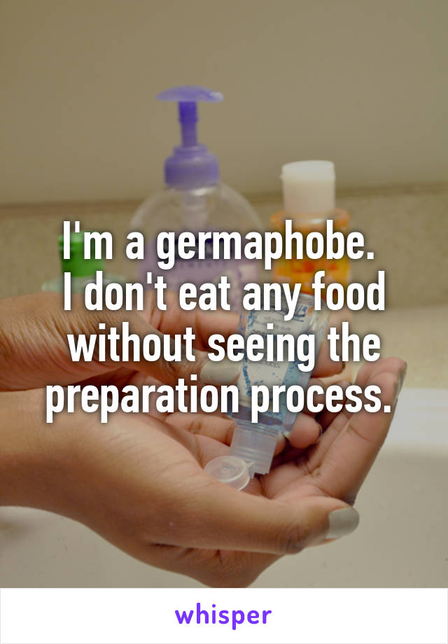 I'm a germaphobe. 
I don't eat any food without seeing the preparation process. 