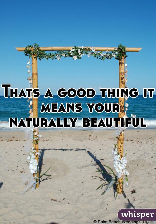 Thats a good thing it means your naturally beautiful 