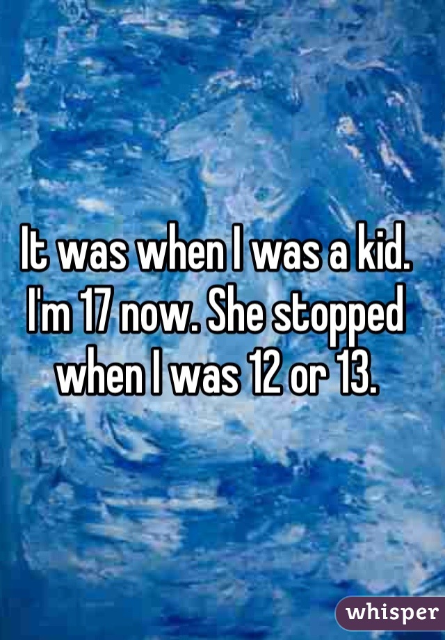 It was when I was a kid. I'm 17 now. She stopped when I was 12 or 13.