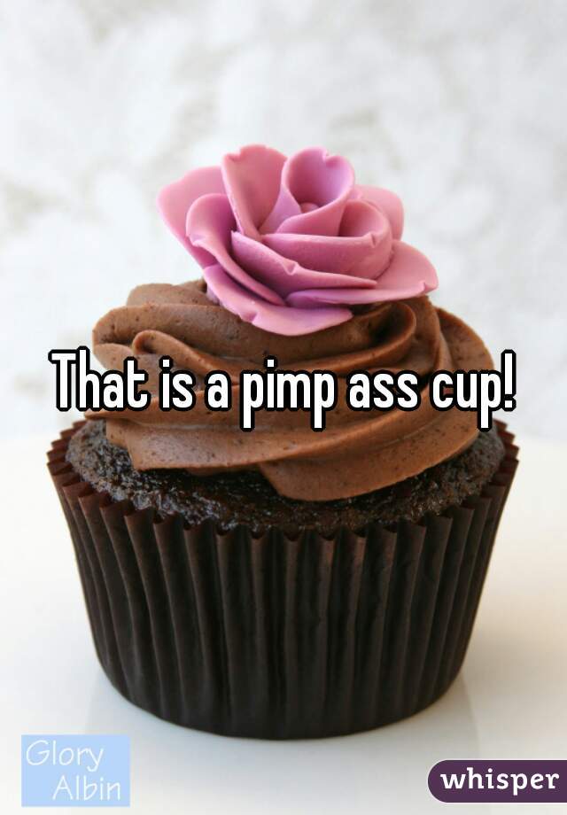That is a pimp ass cup!