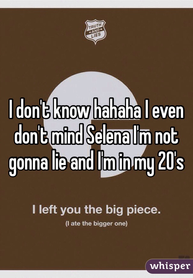 I don't know hahaha I even don't mind Selena I'm not gonna lie and I'm in my 20's