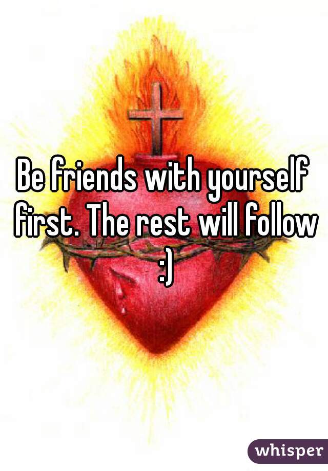 Be friends with yourself first. The rest will follow :)