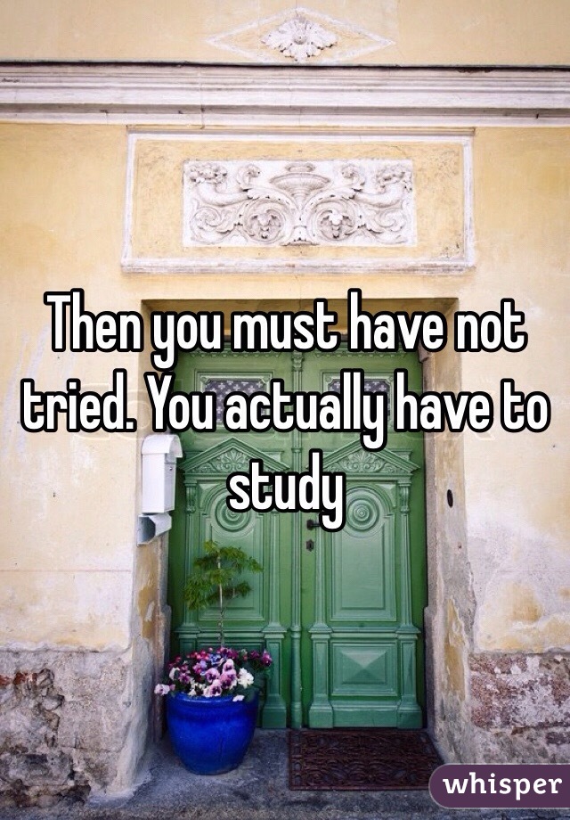 Then you must have not tried. You actually have to study 