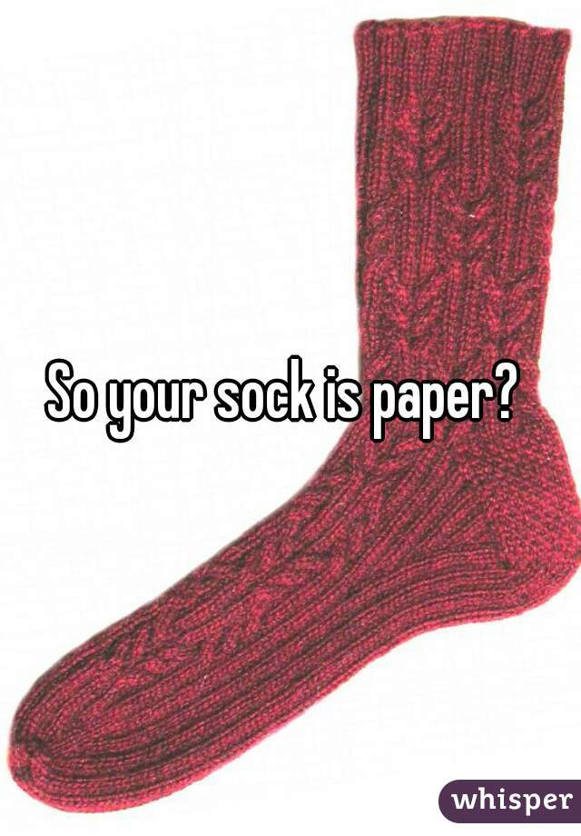 So your sock is paper? 