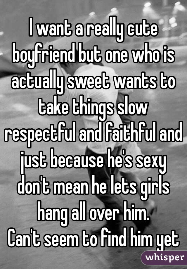 I want a really cute boyfriend but one who is actually sweet wants to take things slow respectful and faithful and just because he's sexy don't mean he lets girls hang all over him.
Can't seem to find him yet 