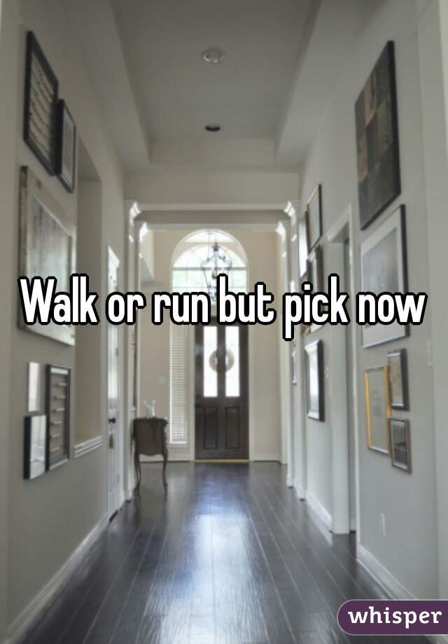 Walk or run but pick now