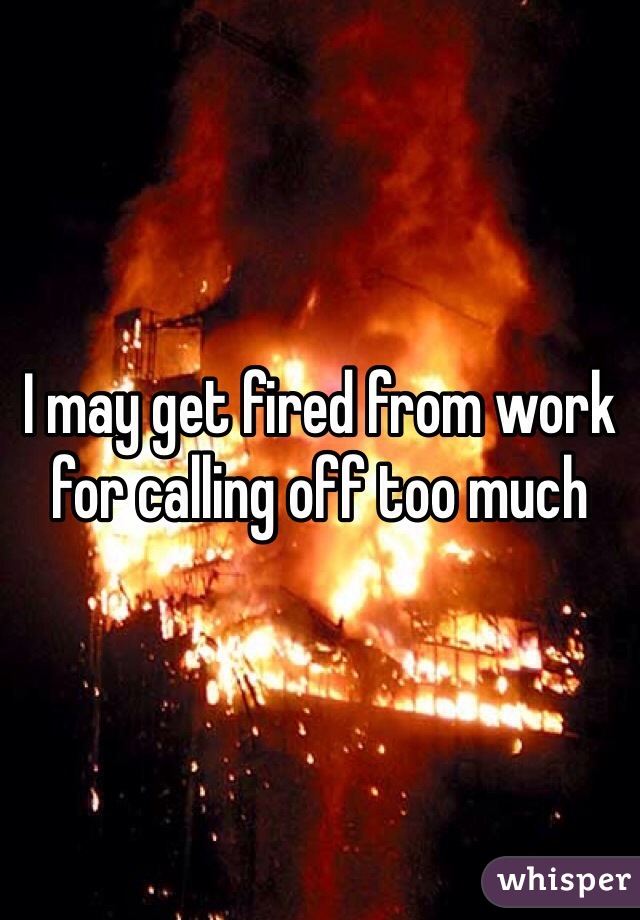 I may get fired from work for calling off too much
