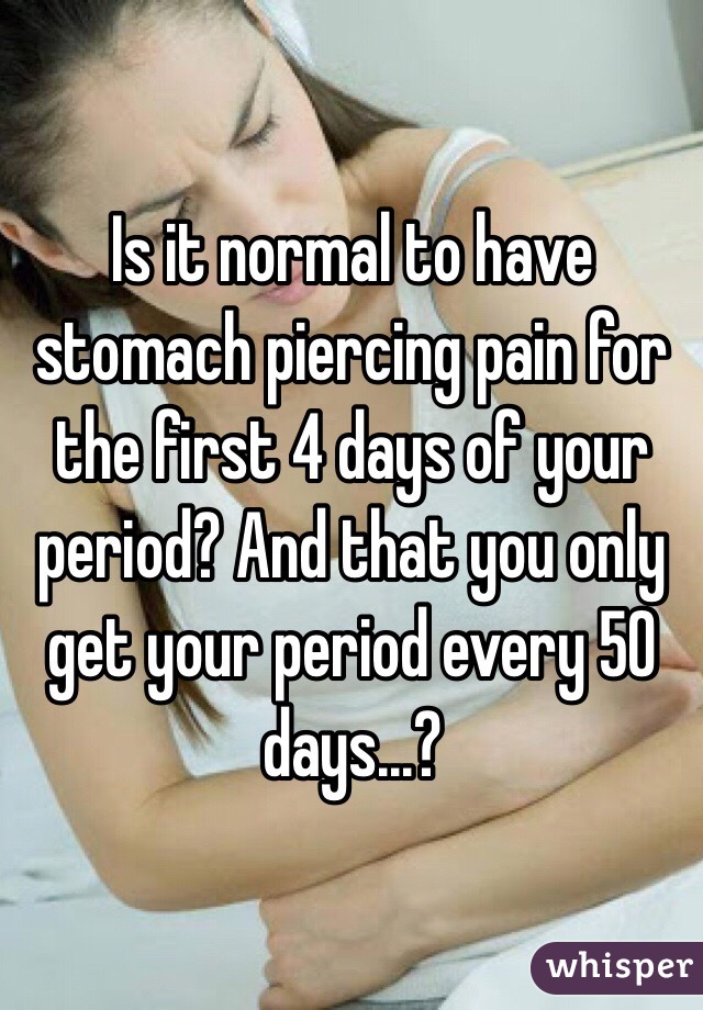 Is it normal to have stomach piercing pain for the first 4 days of your period? And that you only get your period every 50 days...?