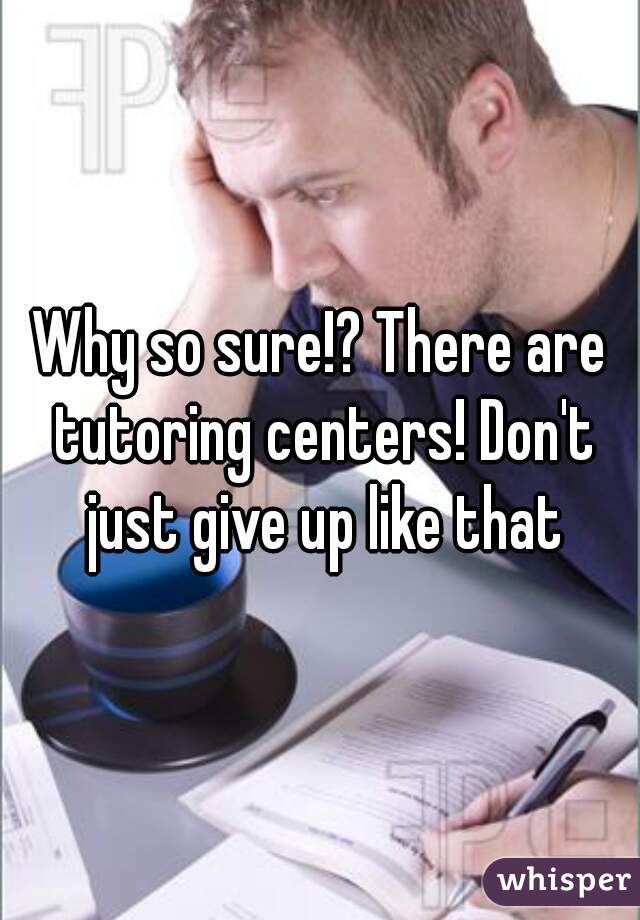 Why so sure!? There are tutoring centers! Don't just give up like that