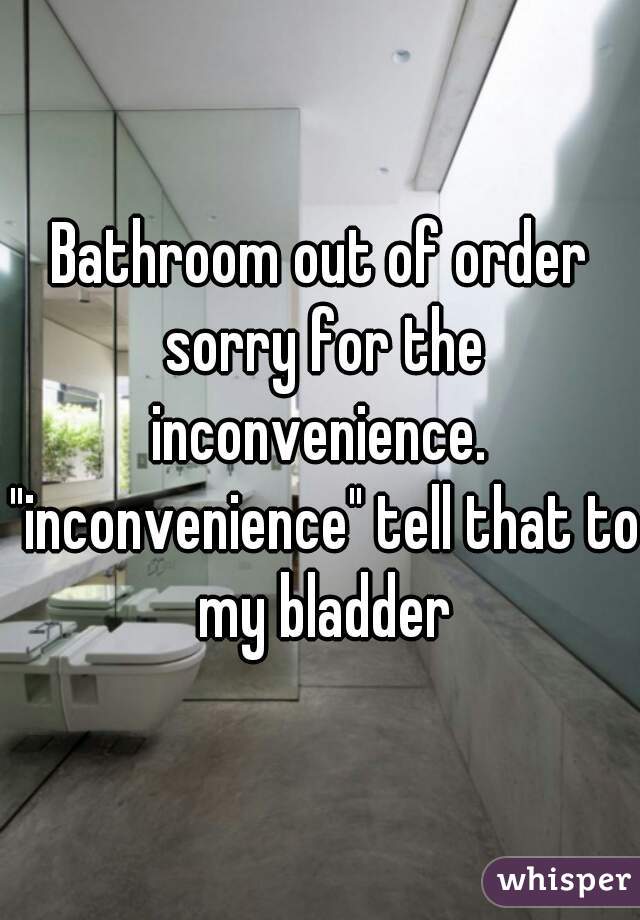 Bathroom out of order sorry for the inconvenience.  "inconvenience" tell that to my bladder