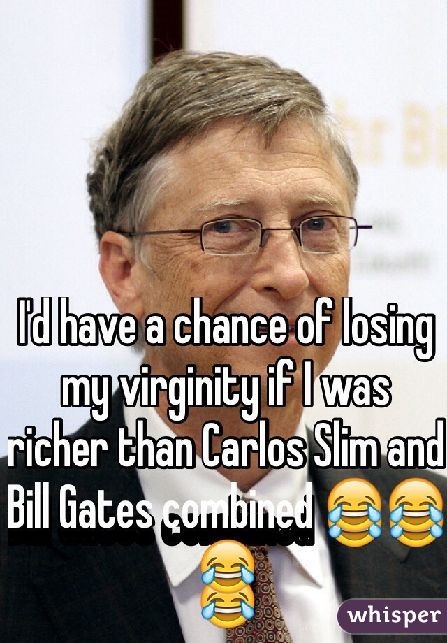 I'd have a chance of losing my virginity if I was richer than Carlos Slim and Bill Gates combined 😂😂😂