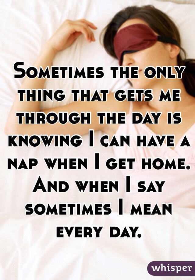 Sometimes the only thing that gets me through the day is knowing I can have a nap when I get home. And when I say sometimes I mean every day. 