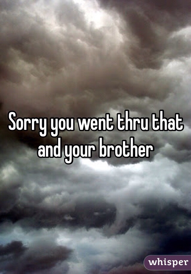 Sorry you went thru that and your brother