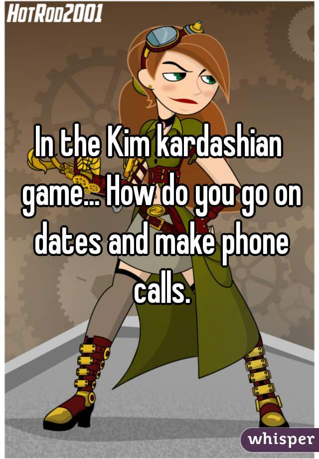In the Kim kardashian game... How do you go on dates and make phone calls.