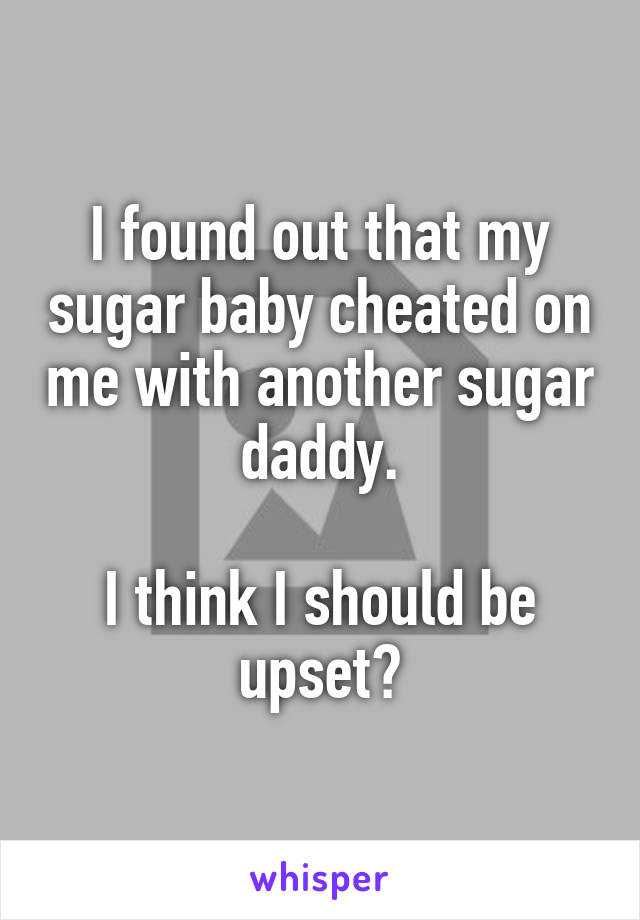 I found out that my sugar baby cheated on me with another sugar daddy.

I think I should be upset?