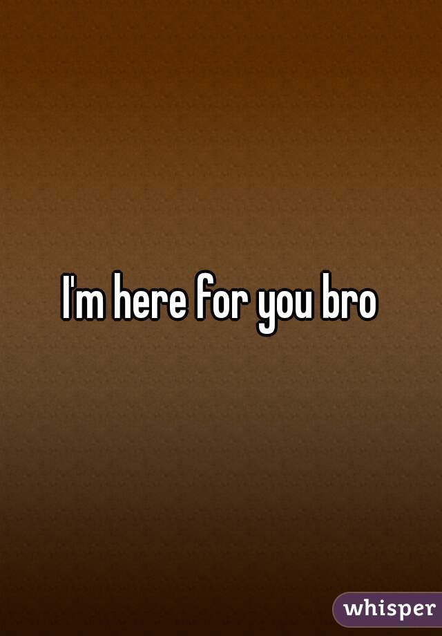 I'm here for you bro