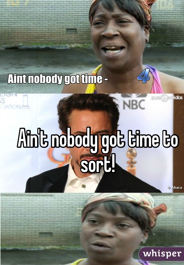 Ain't nobody got time to sort!