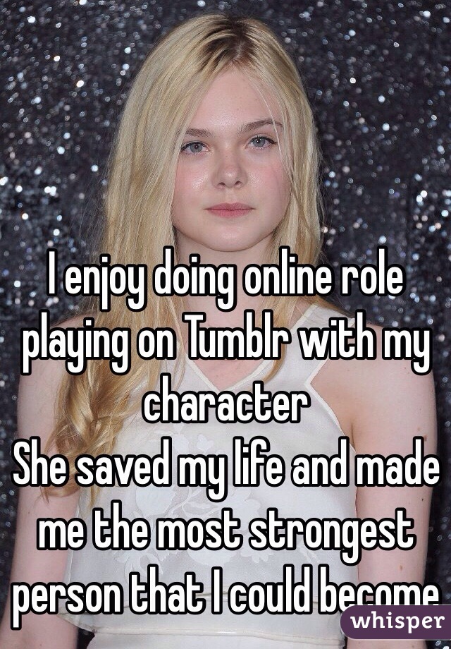 I enjoy doing online role playing on Tumblr with my character 
She saved my life and made me the most strongest person that I could become 