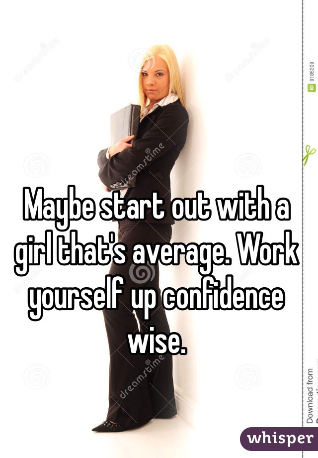 Maybe start out with a girl that's average. Work yourself up confidence wise.