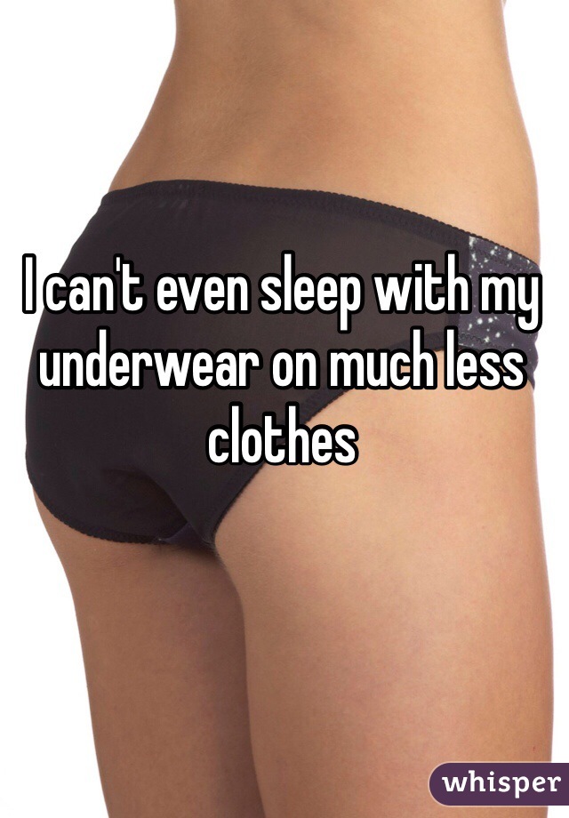 I can't even sleep with my underwear on much less clothes