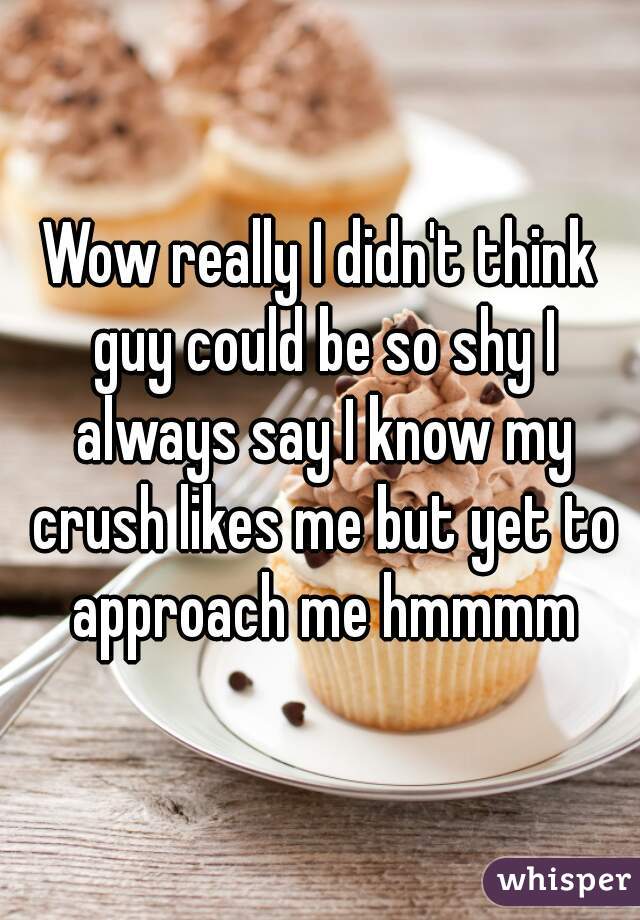Wow really I didn't think guy could be so shy I always say I know my crush likes me but yet to approach me hmmmm