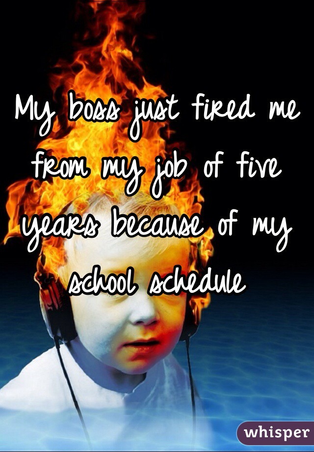 My boss just fired me from my job of five years because of my school schedule 